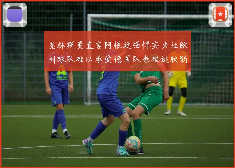 克林斯曼直言阿根廷强悍实力让欧洲球队难以承受德国队也难逃软弱之名