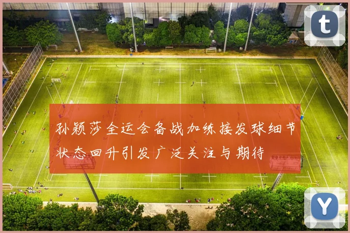 孙颖莎全运会备战加练接发球细节状态回升引发广泛关注与期待
