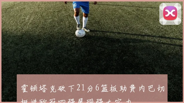 霍顿塔克砍下21分6篮板助费内巴切挺进欧冠四强展现强大实力