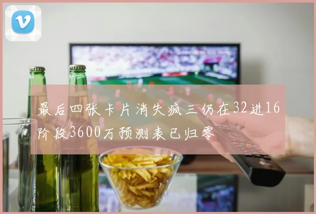 最后四张卡片消失疯三仍在32进16阶段3600万预测表已归零