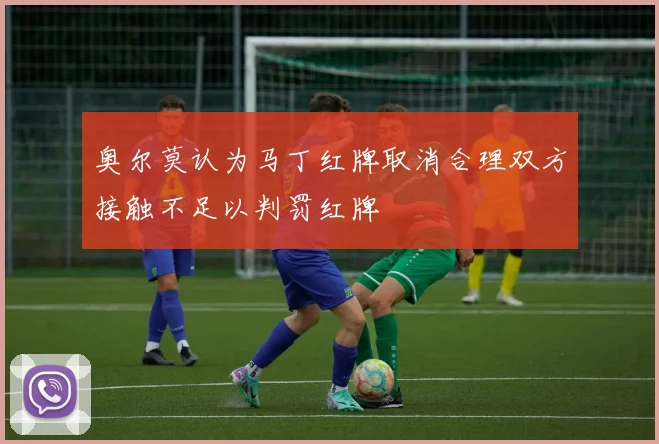 奥尔莫认为马丁红牌取消合理双方接触不足以判罚红牌