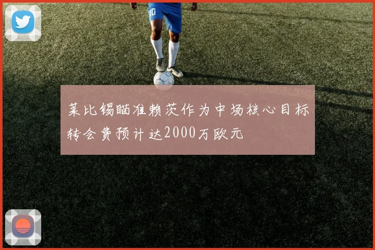 莱比锡瞄准赖茨作为中场核心目标转会费预计达2000万欧元