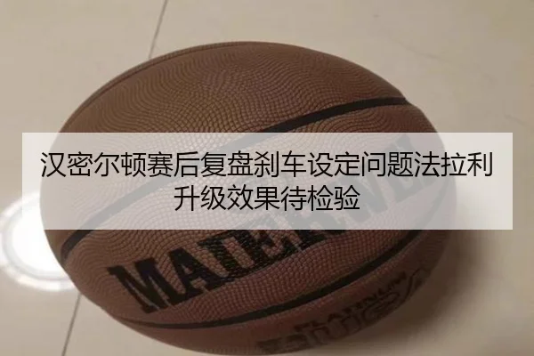 汉密尔顿赛后复盘刹车设定问题法拉利升级效果待检验
