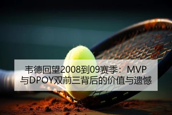 韦德回望2008到09赛季：MVP与DPOY双前三背后的价值与遗憾
