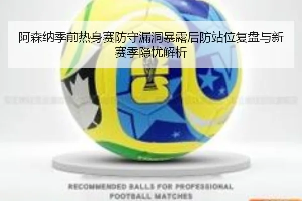 阿森纳季前热身赛防守漏洞暴露后防站位复盘与新赛季隐忧解析